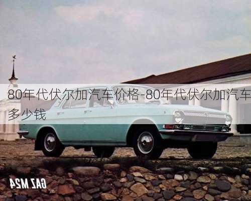 80年代伏爾加汽車價格-80年代伏爾加汽車多少錢