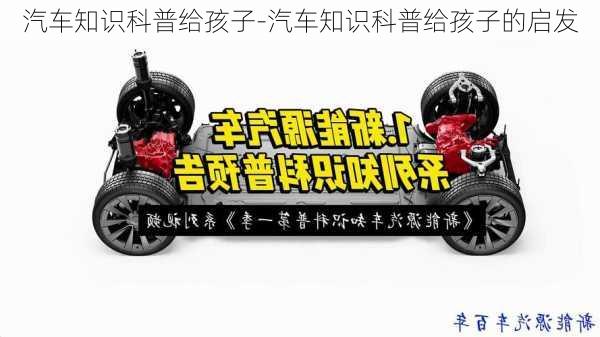 汽車知識科普給孩子-汽車知識科普給孩子的啟發(fā)