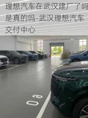 理想汽車(chē)在武漢建廠了嗎是真的嗎-武漢理想汽車(chē)交付中心