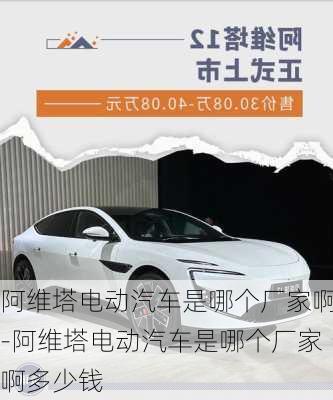 阿維塔電動(dòng)汽車是哪個(gè)廠家啊-阿維塔電動(dòng)汽車是哪個(gè)廠家啊多少錢