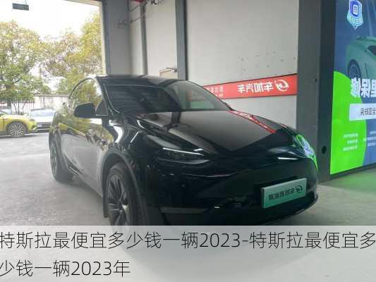 特斯拉最便宜多少錢一輛2023-特斯拉最便宜多少錢一輛2023年