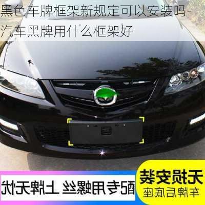 黑色車牌框架新規(guī)定可以安裝嗎-汽車黑牌用什么框架好