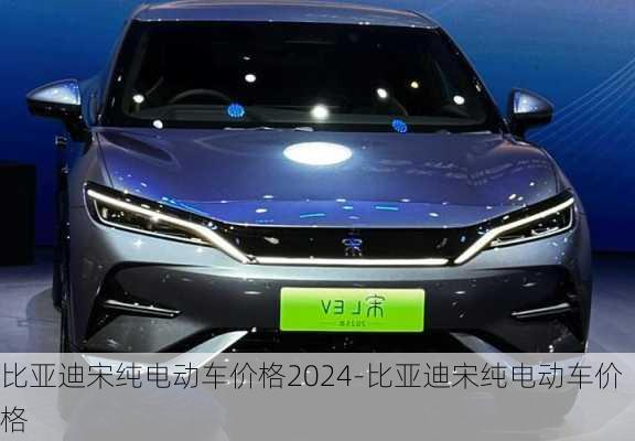 比亞迪宋純電動(dòng)車價(jià)格2024-比亞迪宋純電動(dòng)車價(jià)格