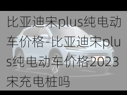 比亞迪宋plus純電動(dòng)車價(jià)格-比亞迪宋plus純電動(dòng)車價(jià)格2023宋充電樁嗎