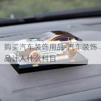 購買汽車裝飾用品-汽車裝飾品計入什么科目