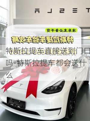 特斯拉提車直接送到門口嗎-特斯拉提車都會送什么