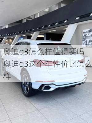 奧迪q3怎么樣值得買嗎-奧迪q3這個(gè)車性價(jià)比怎么樣