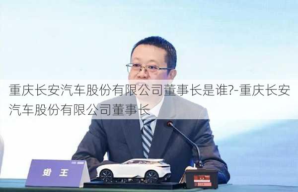 重慶長安汽車股份有限公司董事長是誰?-重慶長安汽車股份有限公司董事長