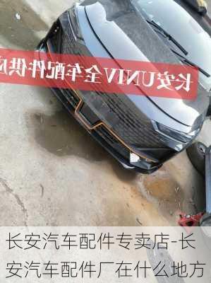 長(zhǎng)安汽車配件專賣店-長(zhǎng)安汽車配件廠在什么地方