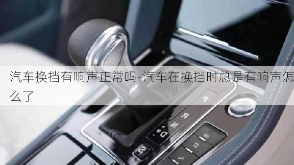 汽車換擋有響聲正常嗎-汽車在換擋時總是有響聲怎么了