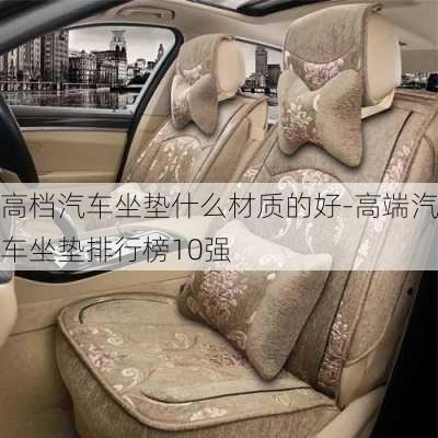 高檔汽車(chē)坐墊什么材質(zhì)的好-高端汽車(chē)坐墊排行榜10強(qiáng)