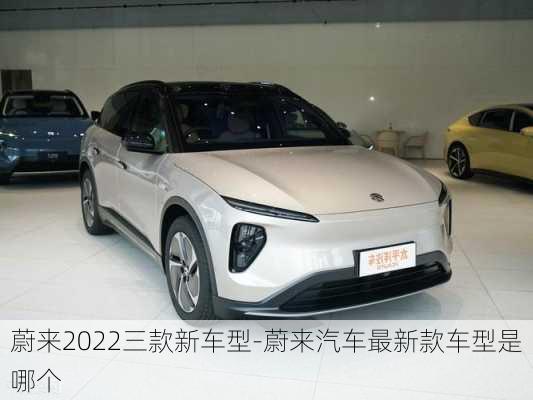 蔚來2022三款新車型-蔚來汽車最新款車型是哪個