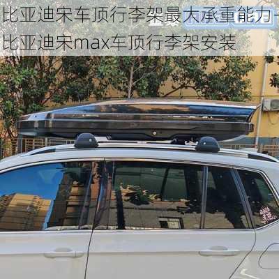 比亞迪宋車(chē)頂行李架最大承重能力-比亞迪宋max車(chē)頂行李架安裝