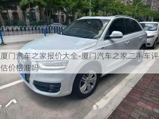 廈門(mén)汽車之家報(bào)價(jià)大全-廈門(mén)汽車之家二手車評(píng)估價(jià)格準(zhǔn)嗎