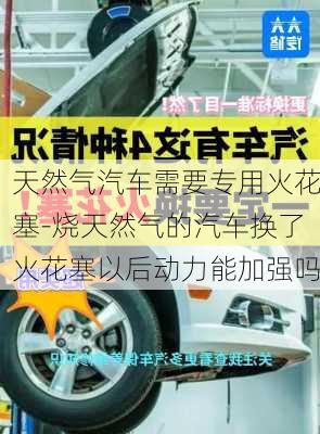 天然氣汽車需要專用火花塞-燒天然氣的汽車換了火花塞以后動(dòng)力能加強(qiáng)嗎