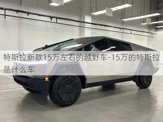 特斯拉新款15萬左右的越野車-15萬的特斯拉是什么車