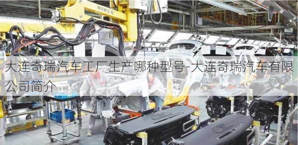 大連奇瑞汽車工廠生產(chǎn)哪種型號(hào)-大連奇瑞汽車有限公司簡(jiǎn)介