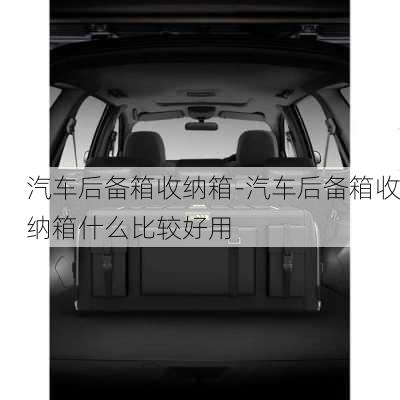 汽車后備箱收納箱-汽車后備箱收納箱什么比較好用