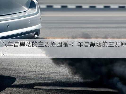 汽車冒黑煙的主要原因是-汽車冒黑煙的主要原因