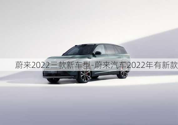 蔚來(lái)2022三款新車(chē)型-蔚來(lái)汽車(chē)2022年有新款