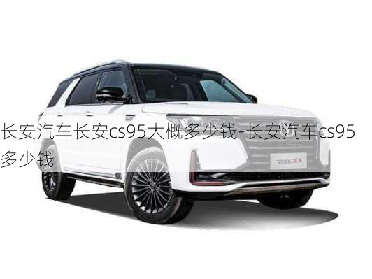 長安汽車長安cs95大概多少錢-長安汽車cs95多少錢