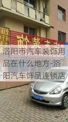 洛陽市汽車裝飾用品在什么地方-洛陽汽車飾品連鎖店