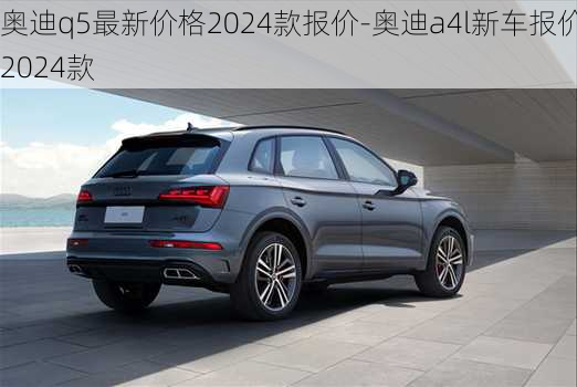 奧迪q5最新價格2024款報價-奧迪a4l新車報價2024款