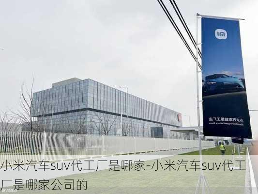 小米汽車suv代工廠是哪家-小米汽車suv代工廠是哪家公司的