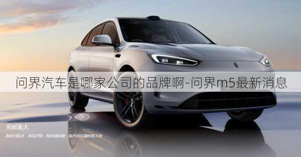 問界汽車是哪家公司的品牌啊-問界m5最新消息