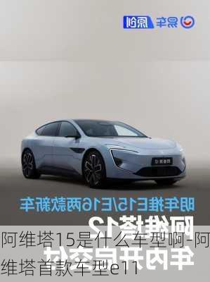 阿維塔15是什么車型啊-阿維塔首款車型e11