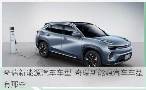 奇瑞新能源汽車車型-奇瑞新能源汽車車型有那些