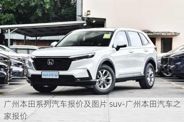 廣州本田系列汽車(chē)報(bào)價(jià)及圖片 suv-廣州本田汽車(chē)之家報(bào)價(jià)