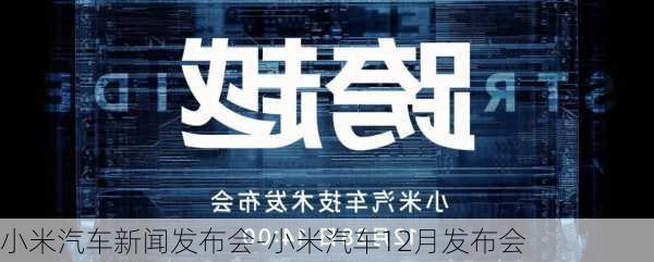 小米汽車新聞發(fā)布會(huì)-小米汽車12月發(fā)布會(huì)