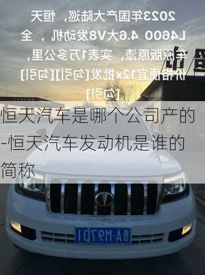 恒天汽車(chē)是哪個(gè)公司產(chǎn)的-恒天汽車(chē)發(fā)動(dòng)機(jī)是誰(shuí)的簡(jiǎn)稱(chēng)