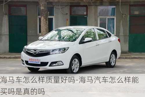 海馬車怎么樣質(zhì)量好嗎-海馬汽車怎么樣能買嗎是真的嗎