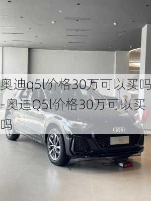 奧迪q5l價格30萬可以買嗎-奧迪Q5l價格30萬可以買嗎