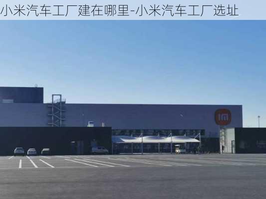 小米汽車工廠建在哪里-小米汽車工廠選址