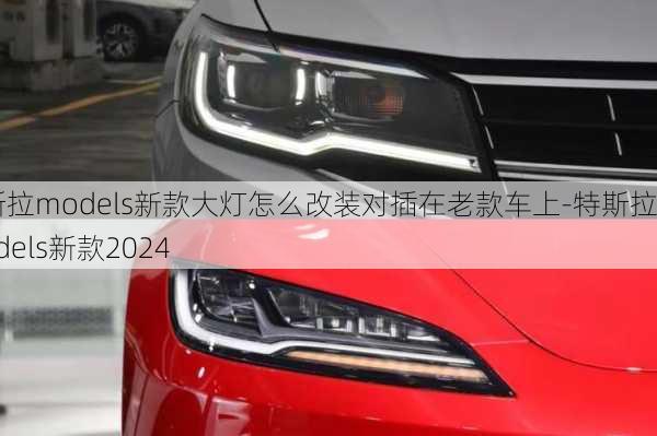 特斯拉models新款大燈怎么改裝對插在老款車上-特斯拉models新款2024