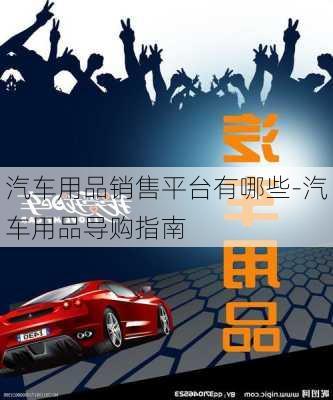 汽車用品銷售平臺(tái)有哪些-汽車用品導(dǎo)購指南