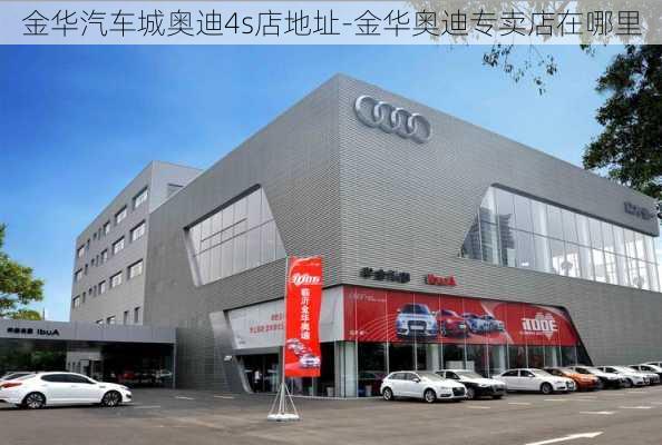 金華汽車城奧迪4s店地址-金華奧迪專賣店在哪里