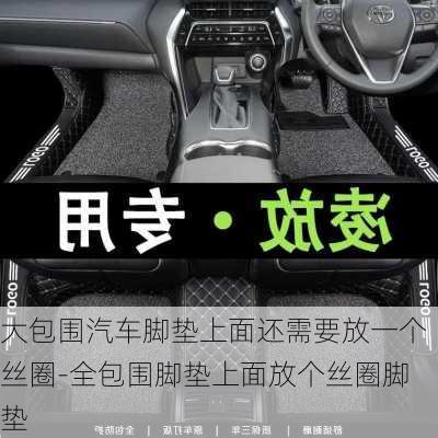 大包圍汽車(chē)腳墊上面還需要放一個(gè)絲圈-全包圍腳墊上面放個(gè)絲圈腳墊