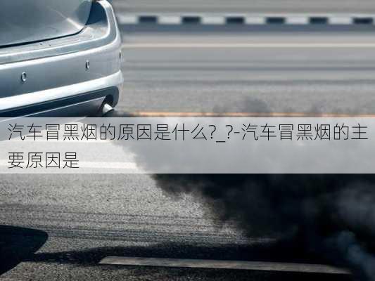 汽車冒黑煙的原因是什么?_?-汽車冒黑煙的主要原因是