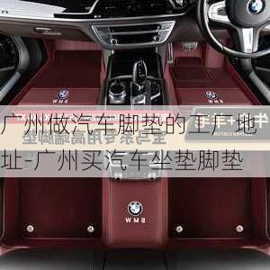 廣州做汽車腳墊的工廠地址-廣州買汽車坐墊腳墊