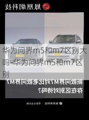 華為問界m5和m7區(qū)別大嗎-華為問界m5和m7區(qū)別