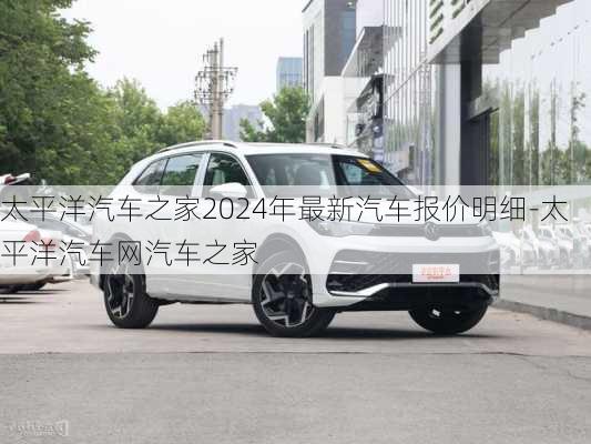 太平洋汽車之家2024年最新汽車報價明細(xì)-太平洋汽車網(wǎng)汽車之家