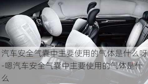 汽車安全氣囊中主要使用的氣體是什么呀-嗯汽車安全氣囊中主要使用的氣體是什么