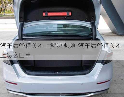 汽車后備箱關(guān)不上解決視頻-汽車后備箱關(guān)不上怎么回事