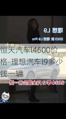 恒天汽車l4600價格-理想汽車l9多少錢一輛