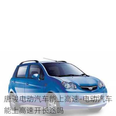 唐駿電動(dòng)汽車能上高速-電動(dòng)汽車能上高速開長(zhǎng)途嗎