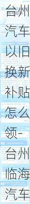 臺州汽車以舊換新補貼怎么領-臺州臨海汽車以舊換新2020